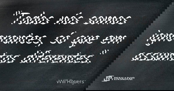 "Todos nós somos ignorantes, só que em assuntos diferentes."... Frase de Will Rogers.