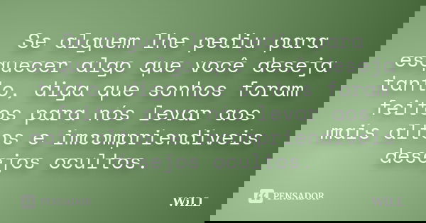 Se alguem lhe pediu para esquecer algo que você deseja tanto, diga que sonhos foram feitos para nós levar aos mais altos e imcompriendiveis desejos ocultos.... Frase de WiLL.