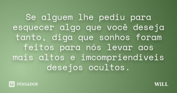 Se alguem lhe pediu para esquecer algo que você deseja tanto, diga que sonhos foram feitos para nós levar aos mais altos e imcompriendiveis desejos ocultos.... Frase de WiLL.