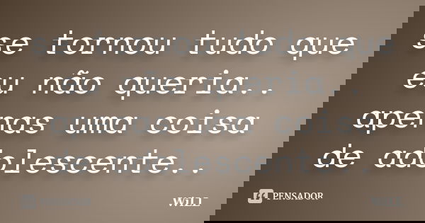 se tornou tudo que eu não queria.. apenas uma coisa de adolescente..... Frase de Will.