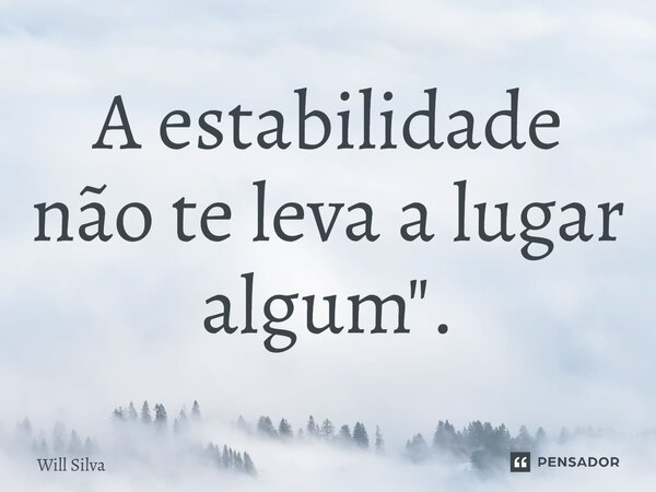 A estabilidade não te leva a lugar algum".... Frase de Will Silva.