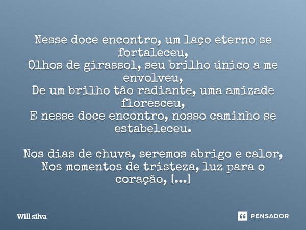 ⁠Nesse doce encontro, um laço eterno se fortaleceu, Olhos de girassol, seu brilho único a me envolveu, De um brilho tão radiante, uma amizade floresceu, E nesse... Frase de Will Silva.