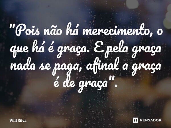 ⁠"Pois não há merecimento, o que há é graça. E pela graça nada se paga, afinal a graça é de graça".... Frase de Will Silva.