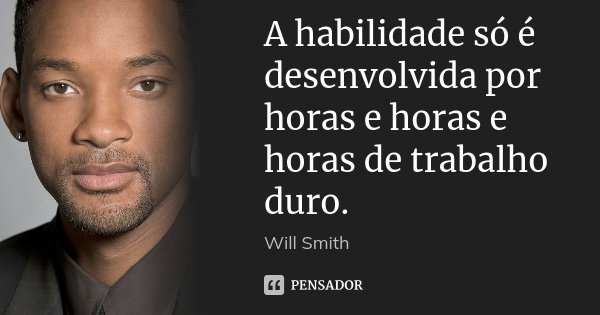 A habilidade só é desenvolvida por horas e horas e horas de trabalho duro.... Frase de Will Smith.