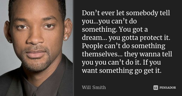 Don’t ever let somebody tell you…you can’t do something. You got a dream... you gotta protect it. People can’t do something themselves... they wanna tell you yo... Frase de Will Smith.
