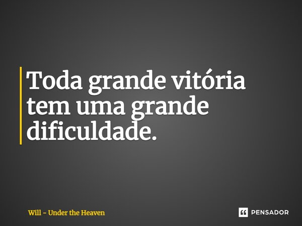 ⁠Toda grande vitória tem uma grande dificuldade.... Frase de Will - Under the Heaven.