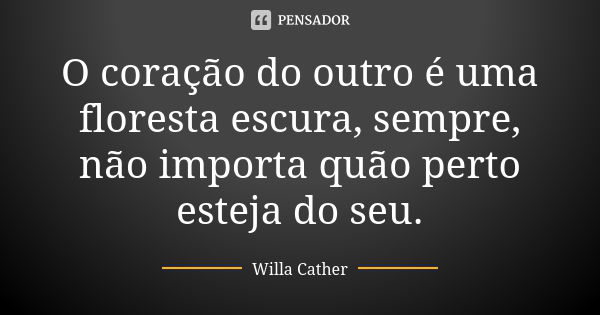 O coração do outro é uma floresta escura, sempre, não importa quão perto esteja do seu.... Frase de Willa Cather.