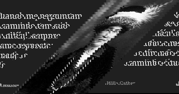 Quando me perguntam se o caminho tem sido fácil ou difícil, sempre dou a mesma resposta: o fim não é nada, o caminho é tudo.... Frase de Willa Cather.