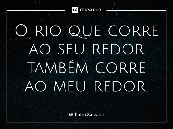 ⁠O rio que corre ao seu redor também corre ao meu redor.... Frase de Willaim Salzano.