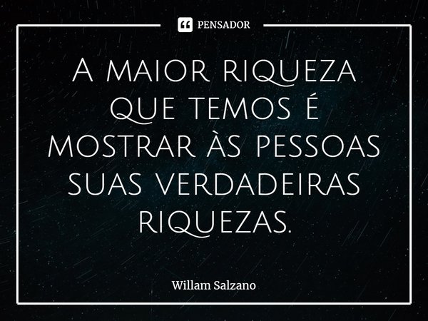 A maior riqueza que temos é mostrar às pessoas suas verdadeiras riquezas.... Frase de Willam Salzano.