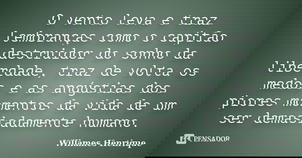 O vento leva e traz lembranças como o capitão destruidor do sonho da liberdade, traz de volta os medos e as angústias dos piores momentos da vida de um ser dema... Frase de Willames Henrique.