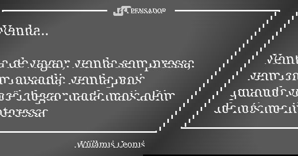 Venha... Venha de vagar, venha sem pressa, vem com ousadia, venha pois quando você chegar nada mais além de nós me interessa.... Frase de Willamis Leonis.