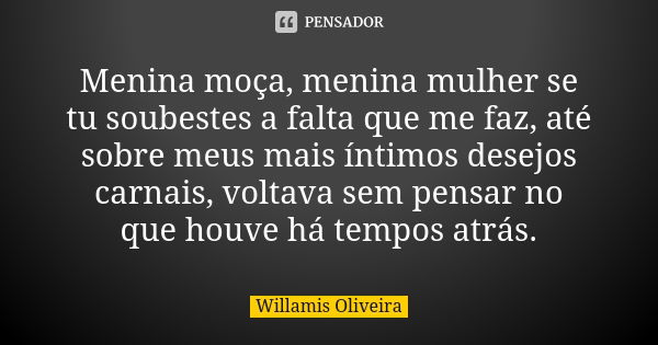 Menina moça, menina mulher se tu soubestes a falta que me faz, até sobre meus mais íntimos desejos carnais, voltava sem pensar no que houve há tempos atrás.... Frase de Willamis Oliveira.