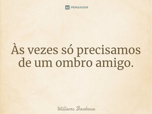 Às vezes só precisamos de um ombro amigo.⁠... Frase de Willams Barbosa.