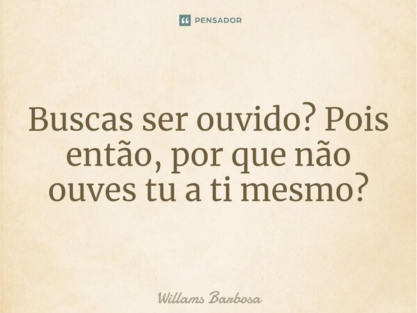 ⁠Buscas ser ouvido? Pois então, por que não ouves tu a ti mesmo?... Frase de Willams Barbosa.