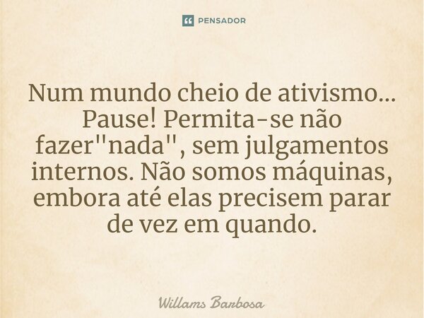 Num mundo cheio de ativismo... Pause! Permita-se não fazer "nada", sem julgamentos internos. Não somos máquinas, embora até elas precisem parar de vez... Frase de Willams Barbosa.