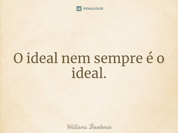 ⁠⁠O ideal nem sempre é o ideal.... Frase de Willams Barbosa.