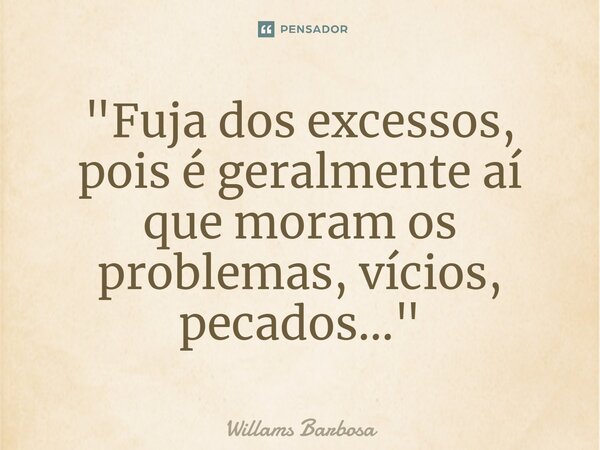 ⁠"Fuja dos excessos, pois é geralmente aí que moram os problemas, vícios, pecados..."... Frase de Willams Barbosa.