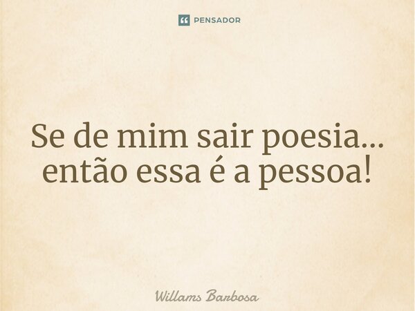 ⁠Se de mim sair poesia... então essa é a pessoa!... Frase de Willams Barbosa.