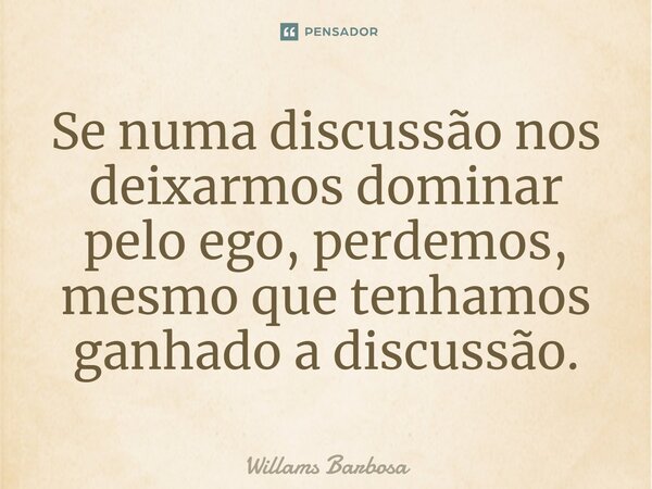 Se numa discussão nos deixarmos dominar pelo ego, perdemos, mesmo que tenhamos ganhado a discussão.... Frase de Willams Barbosa.