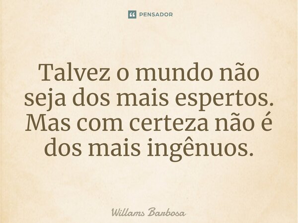 Talvez o mundo não seja dos mais espertos. Mas com certeza não é dos mais ingênuos.... Frase de Willams Barbosa.