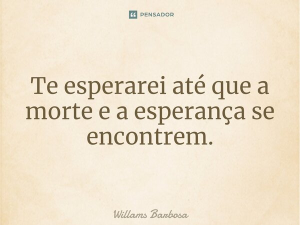 ⁠Te esperarei até que a morte e a esperança se encontrem.... Frase de Willams Barbosa.