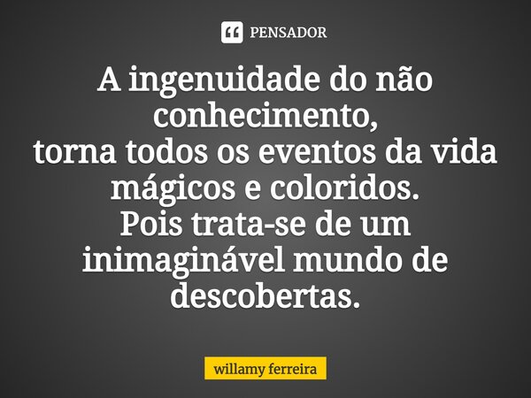 ⁠A ingenuidade do não conhecimento, torna todos os eventos da vida mágicos e coloridos. Pois trata-se de um inimaginável mundo de descobertas.... Frase de willamy ferreira.