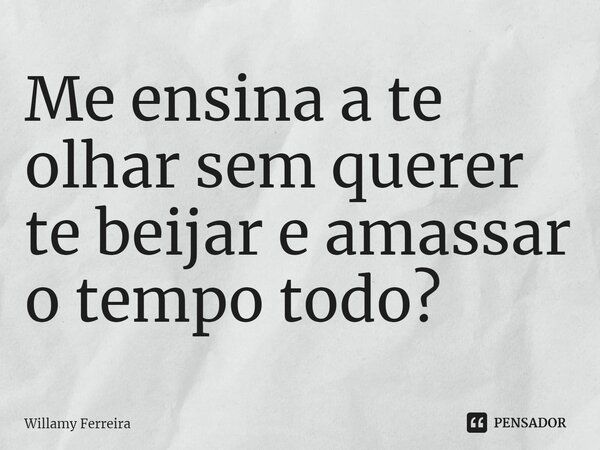 ⁠Me ensina a te olhar sem querer te beijar e amassar o tempo todo?... Frase de willamy ferreira.