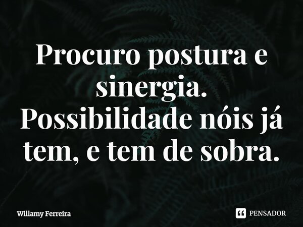 ⁠Procuro postura e sinergia. Possibilidade nóis já tem, e tem de sobra.... Frase de willamy ferreira.