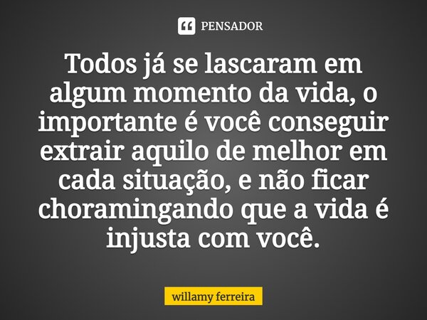 ⁠Todos já se lascaram em algum momento da vida, o importante é você conseguir extrair aquilo de melhor em cada situação, e não ficar choramingando que a vida é ... Frase de willamy ferreira.