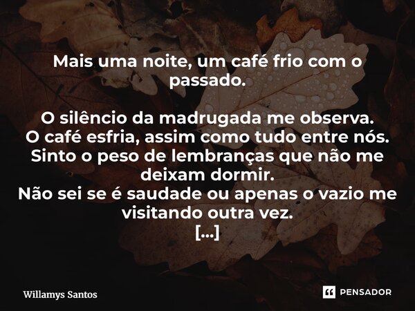 ⁠Mais uma noite, um café frio com o passado. O silêncio da madrugada me observa. O café esfria, assim como tudo entre nós. Sinto o peso de lembranças que não me... Frase de Willamys Santos.
