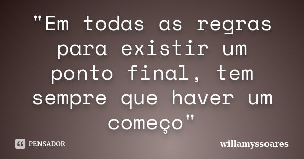 "Em todas as regras para existir um ponto final, tem sempre que haver um começo"... Frase de willamyssoares.