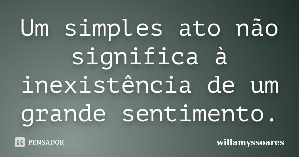 Um simples ato não significa à inexistência de um grande sentimento.... Frase de willamyssoares.