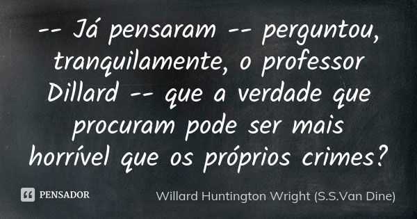 -- Já pensaram -- perguntou, tranquilamente, o professor Dillard -- que a verdade que procuram pode ser mais horrível que os próprios crimes?... Frase de Willard Huntington Wright (S.S.Van Dine).