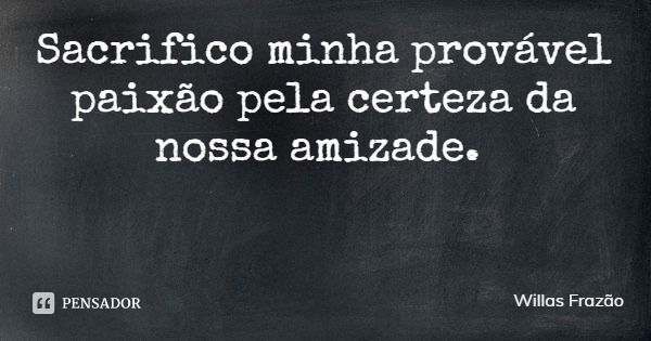 Sacrifico minha provável paixão pela certeza da nossa amizade.... Frase de Willas Frazão.