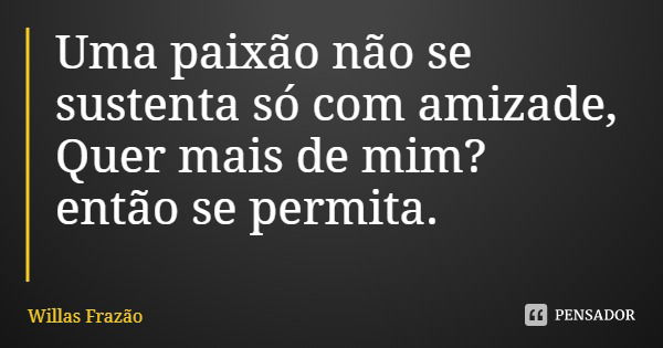 Uma paixão não se sustenta só com amizade, Quer mais de mim? então se permita.... Frase de Willas Frazão.