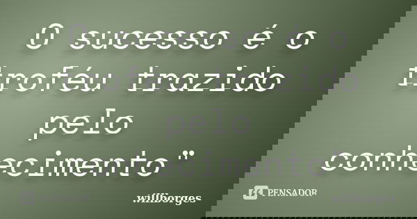 O sucesso é o troféu trazido pelo conhecimento"... Frase de willborges.