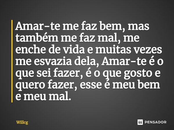Amar-te⁠ me faz bem, mas também me faz mal, me enche de vida e muitas vezes me esvazia dela, Amar-te é o que sei fazer, é o que gosto e quero fazer, esse é meu ... Frase de Willcg.
