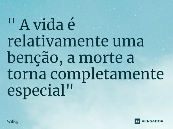 ⁠" A vida é relativamente uma benção, a morte a torna completamente especial"... Frase de Willcg.