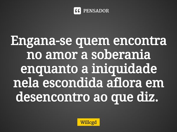 Engana-se quem encontra no amor a soberania enquanto a iniquidade nela escondida aflora em desencontro ao que diz. ⁠... Frase de willcgd.