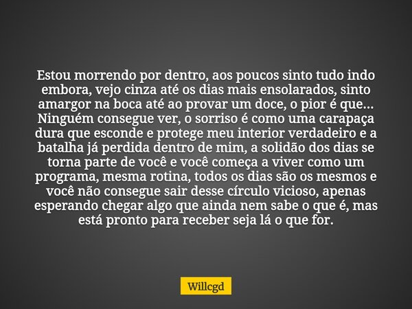 Estou morrendo por dentro, aos poucos sinto tudo indo embora, vejo cinza até os dias mais ensolarados, sinto amargor na boca até ao provar um doce, o pior é que... Frase de willcgd.
