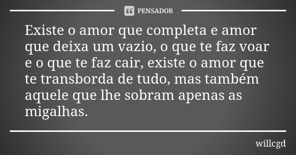 Existe o amor que completa e amor que deixa um vazio, o que te faz voar e o que te faz cair, existe o amor que te transborda de tudo, mas também aquele que lhe ... Frase de willcgd.