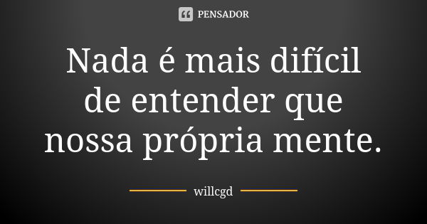 Nada é mais difícil de entender que nossa própria mente.... Frase de willcgd.