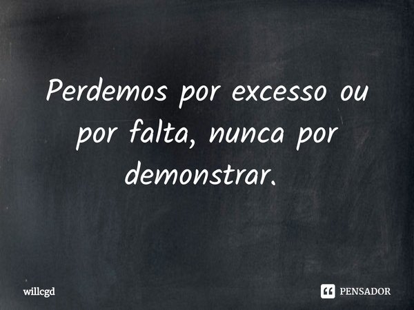 Perdemos por excesso ou por falta, nunca por demonstrar. ⁠... Frase de willcgd.