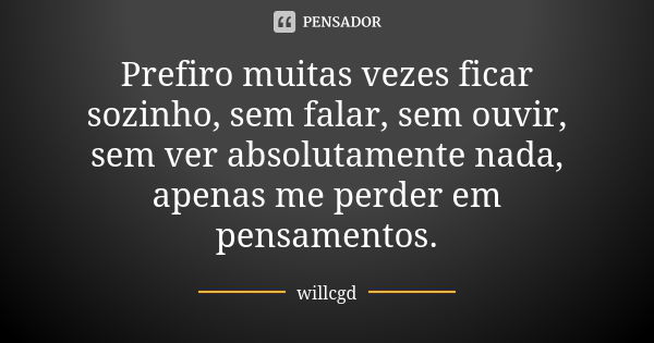 Prefiro muitas vezes ficar sozinho, sem falar, sem ouvir, sem ver absolutamente nada, apenas me perder em pensamentos.... Frase de willcgd.