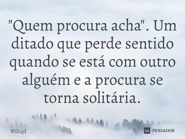 ⁠"Quem procura acha". Um ditado que perde sentido quando se está com outro alguém e a procura se torna solitária.... Frase de willcgd.