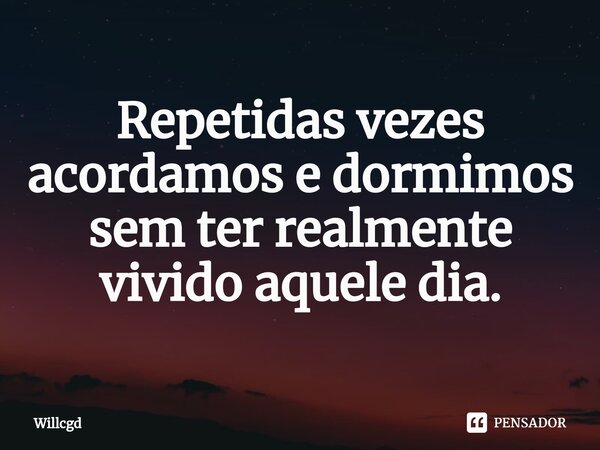 ⁠Repetidas vezes acordamos e dormimos sem ter realmente vivido aquele dia.... Frase de willcgd.