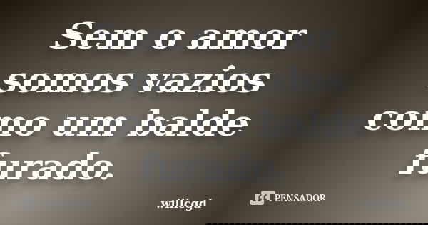 Sem o amor somos vazios como um balde furado.... Frase de willcgd.