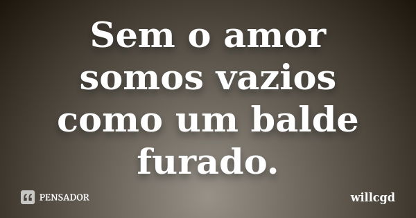 Sem o amor somos vazios como um balde furado.... Frase de willcgd.