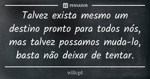 Talvez exista mesmo um destino pronto para todos nós, mas talvez possamos muda-lo, basta não deixar de tentar.... Frase de willcgd.